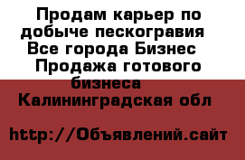 Продам карьер по добыче пескогравия - Все города Бизнес » Продажа готового бизнеса   . Калининградская обл.
